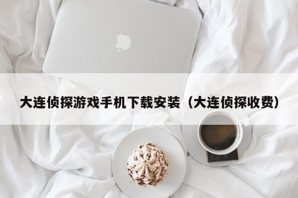 大连侦探游戏手机下载安装（大连侦探收费）