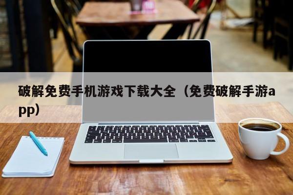破解免费手机游戏下载大全（免费破解手游app）