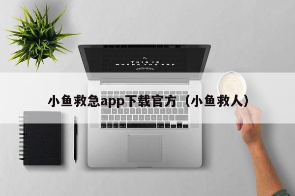 小鱼救急app下载官方（小鱼救人）