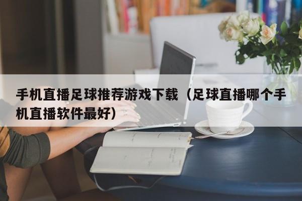 手机直播足球推荐游戏下载（足球直播哪个手机直播软件最好）