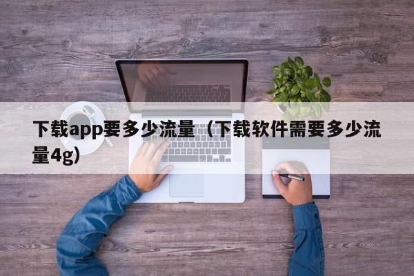 下载app要多少流量（下载软件需要多少流量4g）