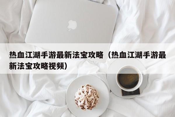 热血江湖手游最新法宝攻略（热血江湖手游最新法宝攻略视频）