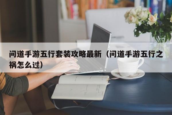 问道手游五行套装攻略最新（问道手游五行之祸怎么过）