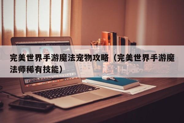 完美世界手游魔法宠物攻略（完美世界手游魔法师稀有技能）