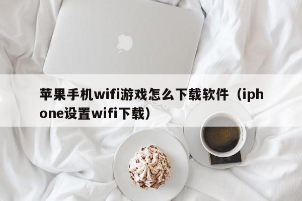 苹果手机wifi游戏怎么下载软件（iphone设置wifi下载）