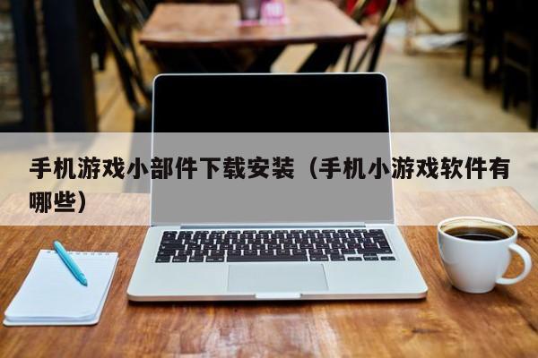 手机游戏小部件下载安装（手机小游戏软件有哪些）