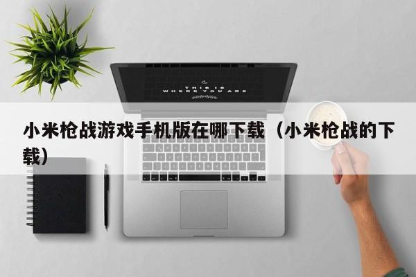 小米枪战游戏手机版在哪下载（小米枪战的下载）