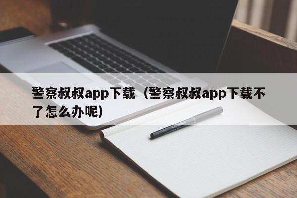 警察叔叔app下载（警察叔叔app下载不了怎么办呢）