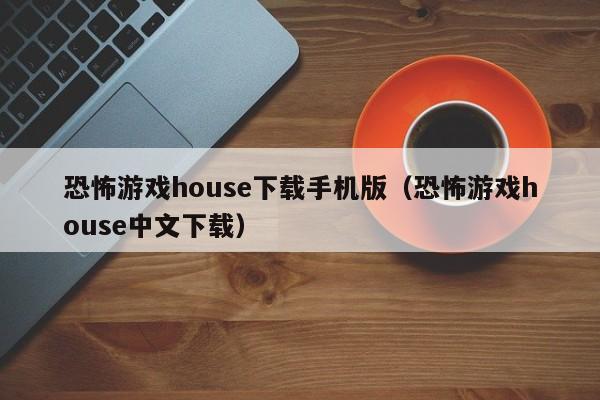 恐怖游戏house下载手机版（恐怖游戏house中文下载）