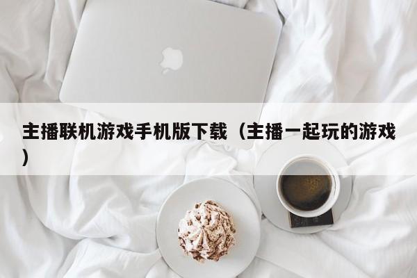 主播联机游戏手机版下载（主播一起玩的游戏）