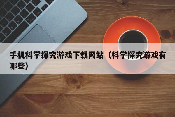 手机科学探究游戏下载网站（科学探究游戏有哪些）