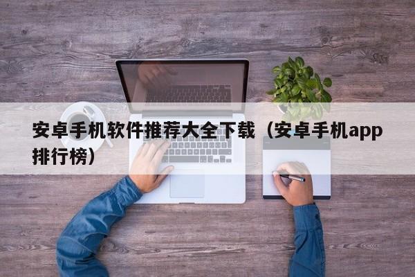 安卓手机软件推荐大全下载（安卓手机app排行榜）