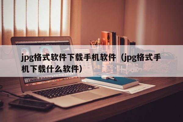 jpg格式软件下载手机软件（jpg格式手机下载什么软件）