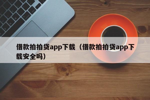 借款拍拍贷app下载（借款拍拍贷app下载安全吗）
