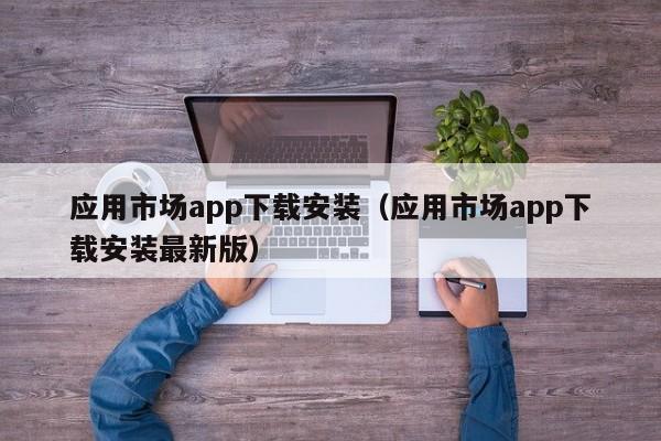 应用市场app下载安装（应用市场app下载安装最新版）