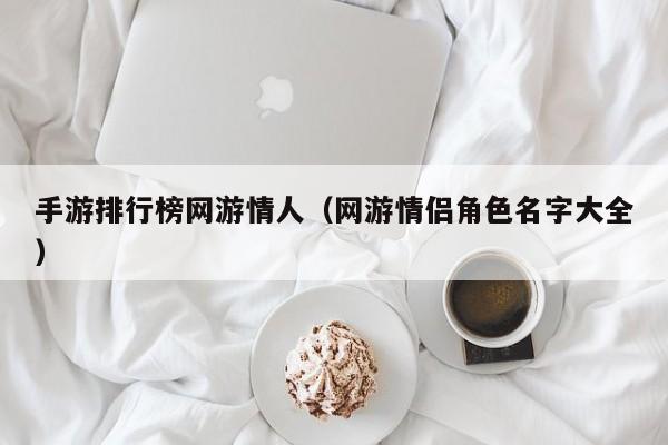 手游排行榜网游情人（网游情侣角色名字大全）