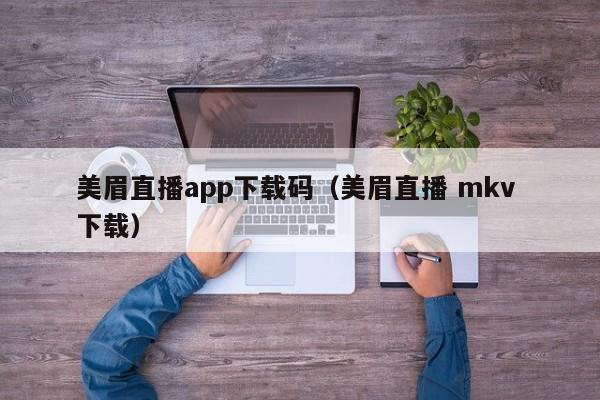 美眉直播app下载码（美眉直播 mkv 下载）