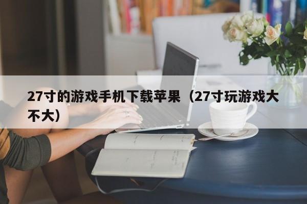 27寸的游戏手机下载苹果（27寸玩游戏大不大）