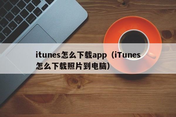 itunes怎么下载app（iTunes怎么下载照片到电脑）