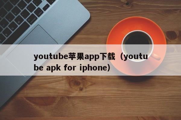 youtube苹果app下载（youtube apk for iphone）