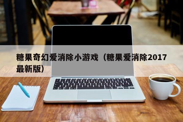 糖果奇幻爱消除小游戏（糖果爱消除2017最新版）