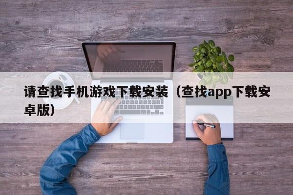 请查找手机游戏下载安装（查找app下载安卓版）