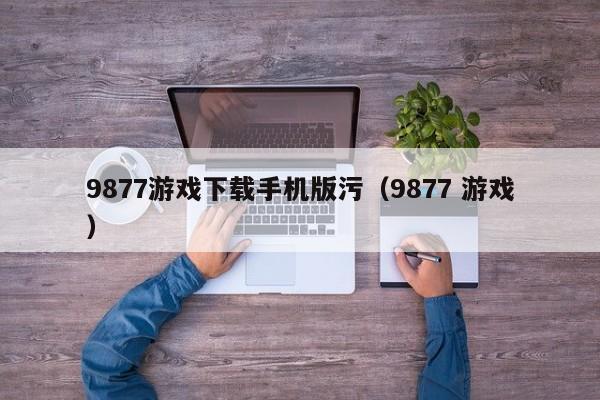 9877游戏下载手机版污（9877 游戏）