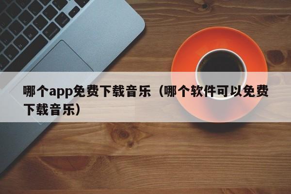 哪个app免费下载音乐（哪个软件可以免费下载音乐）