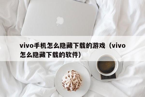 vivo手机怎么隐藏下载的游戏（vivo怎么隐藏下载的软件）