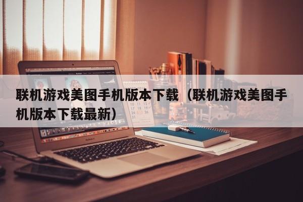 联机游戏美图手机版本下载（联机游戏美图手机版本下载最新）