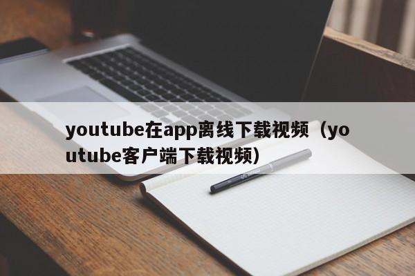 youtube在app离线下载视频（youtube客户端下载视频）