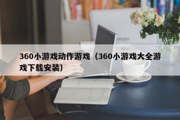 360小游戏动作游戏（360小游戏大全游戏下载安装）