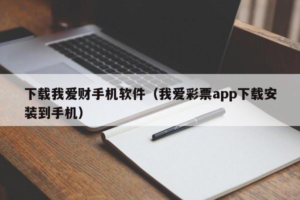 下载我爱财手机软件（我爱彩票app下载安装到手机）