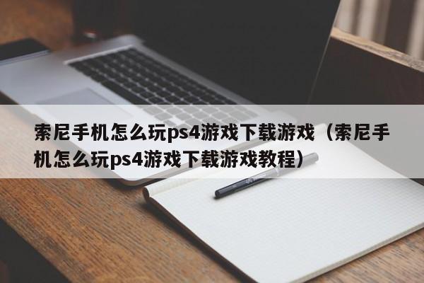 索尼手机怎么玩ps4游戏下载游戏(索尼手机怎么玩ps4游戏下载游戏教程)
