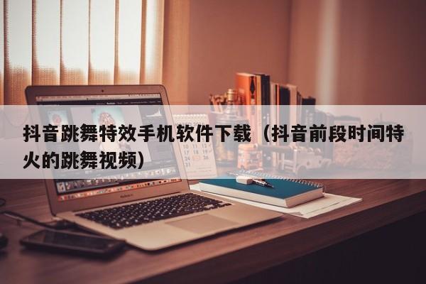 抖音跳舞特效手机软件下载（抖音前段时间特火的跳舞视频）
