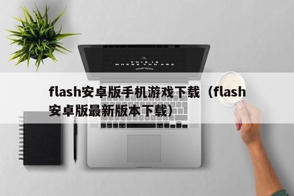 flash安卓版手机游戏下载（flash安卓版最新版本下载）