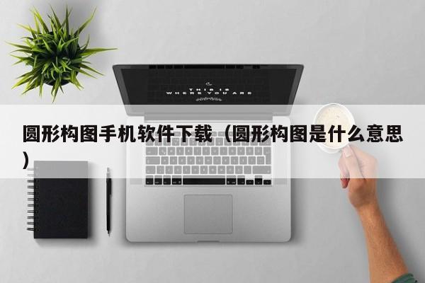圆形构图手机软件下载（圆形构图是什么意思）