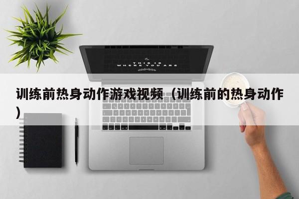 训练前热身动作游戏视频（训练前的热身动作）