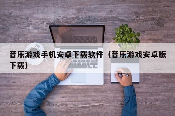 音乐游戏手机安卓下载软件（音乐游戏安卓版下载）
