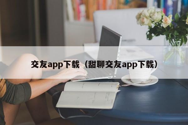 交友app下载（甜聊交友app下载）