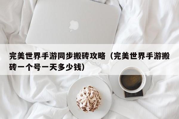 完美世界手游同步搬砖攻略（完美世界手游搬砖一个号一天多少钱）
