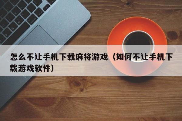 怎么不让手机下载麻将游戏（如何不让手机下载游戏软件）