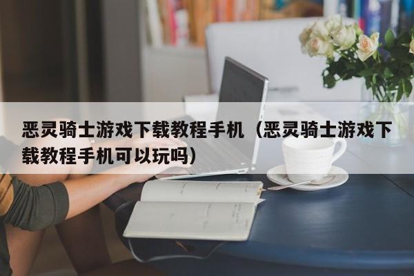 恶灵骑士游戏下载教程手机（恶灵骑士游戏下载教程手机可以玩吗）