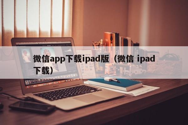 微信app下载ipad版（微信 ipad下载）