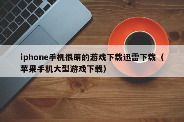 iphone手机很萌的游戏下载迅雷下载（苹果手机大型游戏下载）