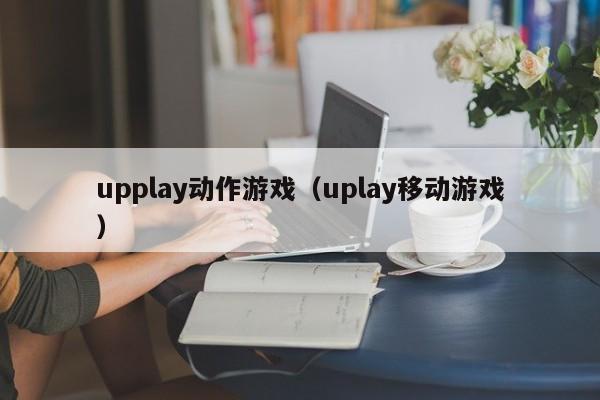 upplay动作游戏（uplay移动游戏）