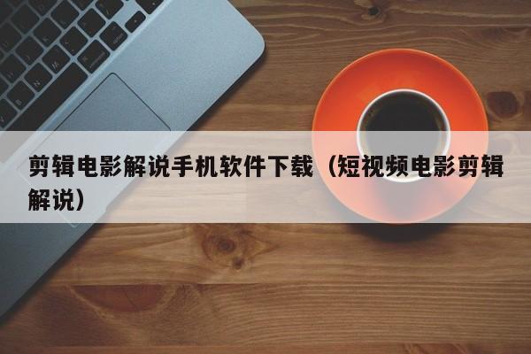 剪辑电影解说手机软件下载（短视频电影剪辑解说）