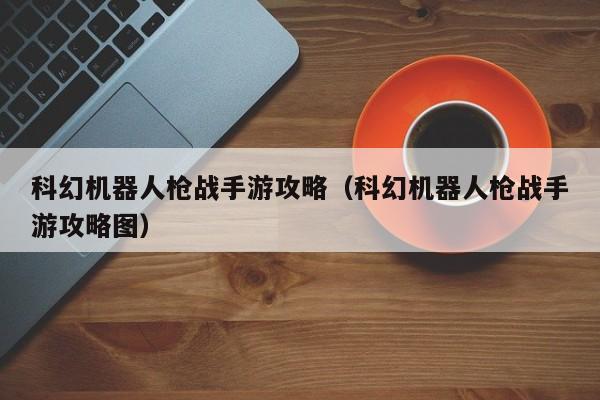 科幻机器人枪战手游攻略（科幻机器人枪战手游攻略图）