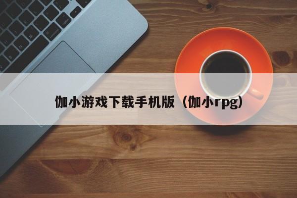 伽小游戏下载手机版（伽小rpg）