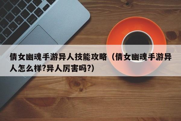 倩女幽魂手游异人技能攻略(倩女幽魂手游异人怎么样?异人厉害吗?)